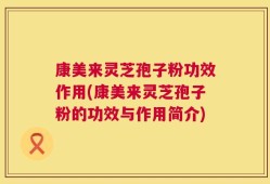 康美来灵芝孢子粉功效作用(康美来灵芝孢子粉的功效与作用简介)