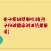 孢子粉破壁率检测(孢子粉破壁率测试结果报道)