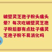 破壁灵芝孢子粉头痛头晕？每次吃破壁灵芝孢子粉后都有点肚子痛灵芝孢子粉不易消化吗