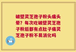 破壁灵芝孢子粉头痛头晕？每次吃破壁灵芝孢子粉后都有点肚子痛灵芝孢子粉不易消化吗
