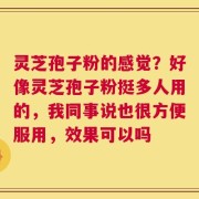 灵芝孢子粉的感觉？好像灵芝孢子粉挺多人用的，我同事说也很方便服用，效果可以吗