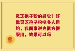 灵芝孢子粉的感觉？好像灵芝孢子粉挺多人用的，我同事说也很方便服用，效果可以吗