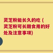 灵芝粉能长久的吃 (灵芝粉可长期食用的好处及注意事项)