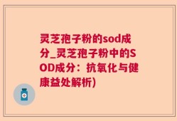 灵芝孢子粉的sod成分_灵芝孢子粉中的SOD成分：抗氧化与健康益处解析)