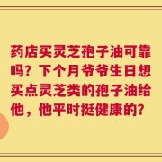 药店买灵芝孢子油可靠吗？下个月爷爷生日想买点灵芝类的孢子油给他，他平时挺健康的？