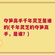 夺笋高手千年灵芝是谁的(千年灵芝的夺笋高手，是谁？)