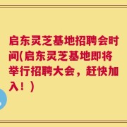 启东灵芝基地招聘会时间(启东灵芝基地即将举行招聘大会，赶快加入！)