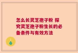 怎么长灵芝孢子粉 探究灵芝孢子粉生长的必备条件与有效方法