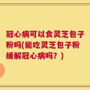 冠心病可以食灵芝包子粉吗(能吃灵芝包子粉缓解冠心病吗？)