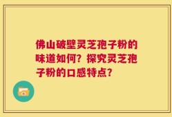 佛山破壁灵芝孢子粉的味道如何？探究灵芝孢子粉的口感特点？