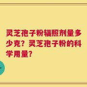 灵芝孢子粉辐照剂量多少克？灵芝孢子粉的科学用量？
