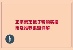 正宗灵芝孢子粉购买指南及推荐渠道详解
