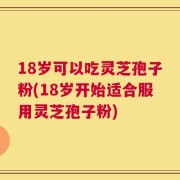 18岁可以吃灵芝孢子粉(18岁开始适合服用灵芝孢子粉)