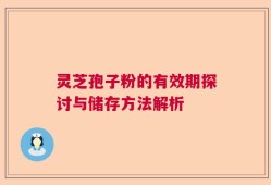 灵芝孢子粉的有效期探讨与储存方法解析