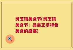 灵芝镇美食节(灵芝镇美食节：品尝正宗特色美食的盛宴)