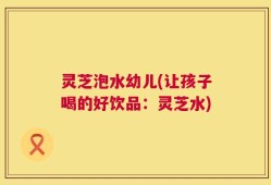 灵芝泡水幼儿(让孩子喝的好饮品：灵芝水)