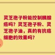 灵芝孢子粉能控制胰腺癌吗？灵芝孢子粉、灵芝孢子油，真的有抗癌细胞的效果吗？