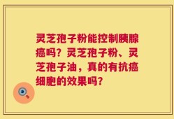 灵芝孢子粉能控制胰腺癌吗？灵芝孢子粉、灵芝孢子油，真的有抗癌细胞的效果吗？