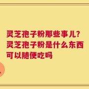灵芝孢子粉那些事儿？灵芝孢子粉是什么东西可以随便吃吗