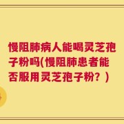 慢阻肺病人能喝灵芝孢子粉吗(慢阻肺患者能否服用灵芝孢子粉？)