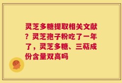 灵芝多糖提取相关文献？灵芝孢子粉吃了一年了，灵芝多糖、三萜成份含量双高吗