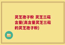 灵芝孢子粉 灵芝三萜含量(高含量灵芝三萜的灵芝孢子粉)