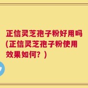正信灵芝孢子粉好用吗(正信灵芝孢子粉使用效果如何？)