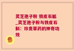 灵芝孢子粉 铁皮石觚_灵芝孢子粉与铁皮石斛：珍贵草药的神奇功效