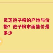 灵芝孢子粉的产地与价格？孢子粉市面售价是多少