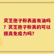 灵芝孢子粉表面有油吗？灵芝孢子粉真的可以提高免疫力吗？