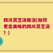 四川灵芝汤做法(如何煮出美味的四川灵芝汤？)