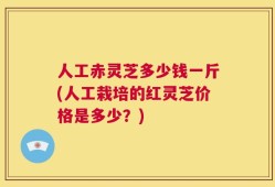 人工赤灵芝多少钱一斤(人工栽培的红灵芝价格是多少？)