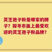 灵芝孢子粉是哪家的牌子？探寻市面上最受欢迎的灵芝孢子粉品牌？