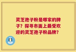灵芝孢子粉是哪家的牌子？探寻市面上最受欢迎的灵芝孢子粉品牌？