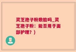 灵芝孢子粉敷脸吗_灵芝孢子粉：能否用于面部护理？)