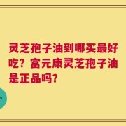 灵芝孢子油到哪买最好吃？富元康灵芝孢子油是正品吗？