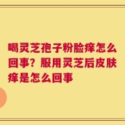 喝灵芝孢子粉脸痒怎么回事？服用灵芝后皮肤痒是怎么回事