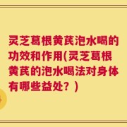 灵芝葛根黄芪泡水喝的功效和作用(灵芝葛根黄芪的泡水喝法对身体有哪些益处？)