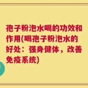 孢子粉泡水喝的功效和作用(喝孢子粉泡水的好处：强身健体，改善免疫系统)