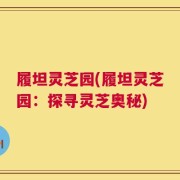 履坦灵芝园(履坦灵芝园：探寻灵芝奥秘)