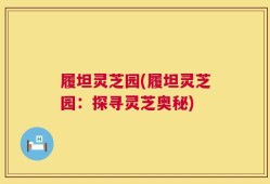 履坦灵芝园(履坦灵芝园：探寻灵芝奥秘)