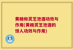 黄精和灵芝泡酒功效与作用(黄精灵芝泡酒的惊人功效与作用)