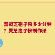 煮灵芝孢子粉多少分钟？灵芝孢子粉制作法