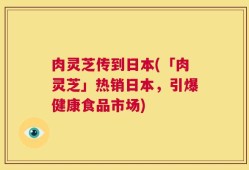 肉灵芝传到日本(「肉灵芝」热销日本，引爆健康食品市场)