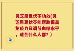 灵芝黑豆伏苓功效(灵芝黑豆伏苓能帮助提高免疫力及调节血糖水平，适合什么人群？)
