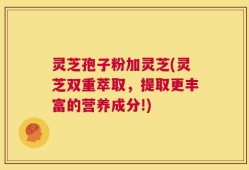 灵芝孢子粉加灵芝(灵芝双重萃取，提取更丰富的营养成分!)