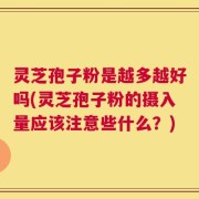 灵芝孢子粉是越多越好吗(灵芝孢子粉的摄入量应该注意些什么？)