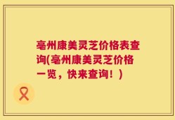 亳州康美灵芝价格表查询(亳州康美灵芝价格一览，快来查询！)