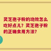 灵芝孢子粉的功效怎么吃好点儿？灵芝孢子粉的正确食用方法？