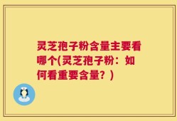 灵芝孢子粉含量主要看哪个(灵芝孢子粉：如何看重要含量？)